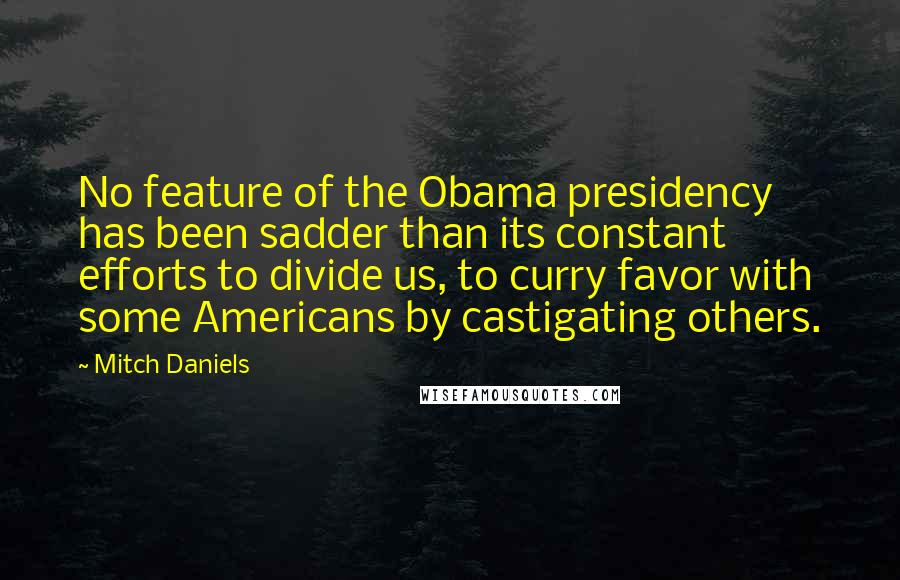 Mitch Daniels Quotes: No feature of the Obama presidency has been sadder than its constant efforts to divide us, to curry favor with some Americans by castigating others.