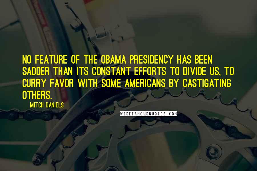 Mitch Daniels Quotes: No feature of the Obama presidency has been sadder than its constant efforts to divide us, to curry favor with some Americans by castigating others.