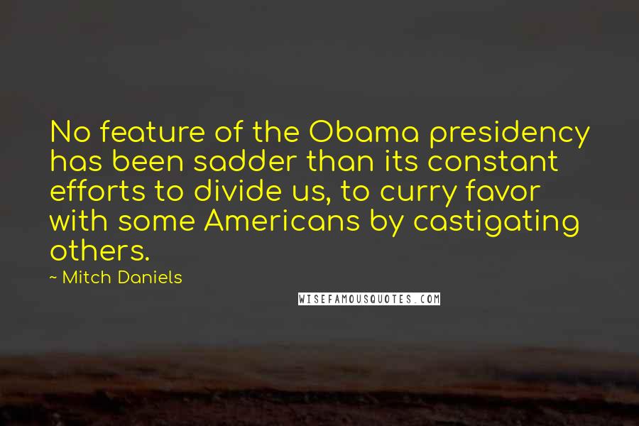 Mitch Daniels Quotes: No feature of the Obama presidency has been sadder than its constant efforts to divide us, to curry favor with some Americans by castigating others.