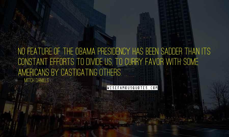 Mitch Daniels Quotes: No feature of the Obama presidency has been sadder than its constant efforts to divide us, to curry favor with some Americans by castigating others.