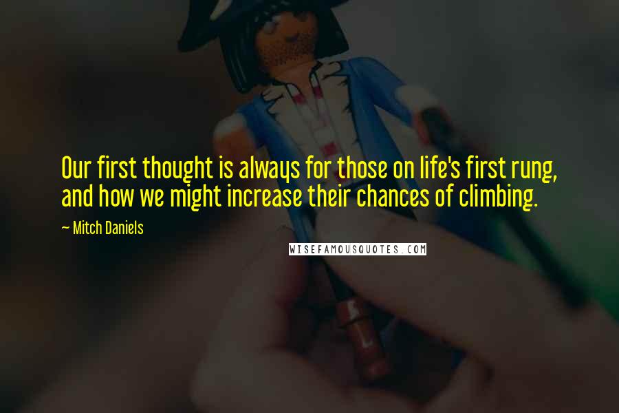 Mitch Daniels Quotes: Our first thought is always for those on life's first rung, and how we might increase their chances of climbing.