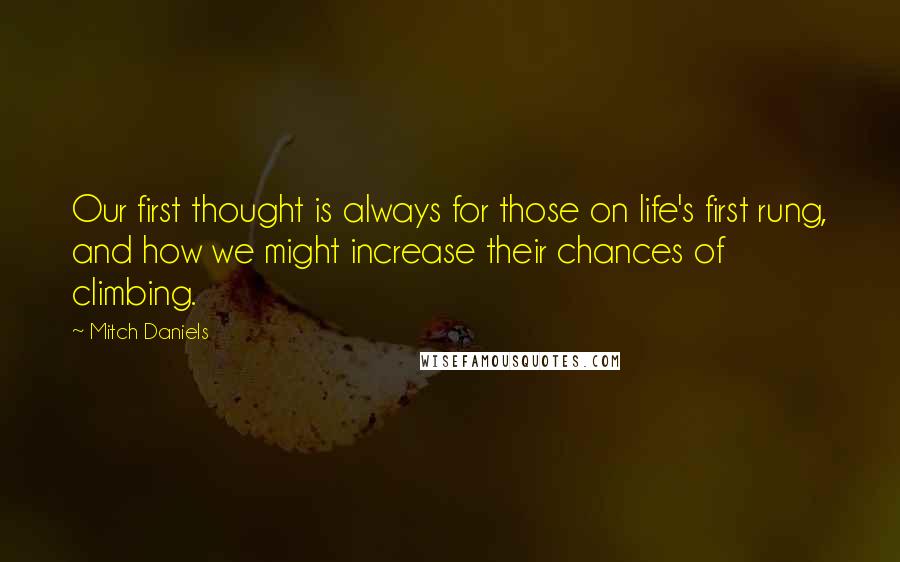 Mitch Daniels Quotes: Our first thought is always for those on life's first rung, and how we might increase their chances of climbing.