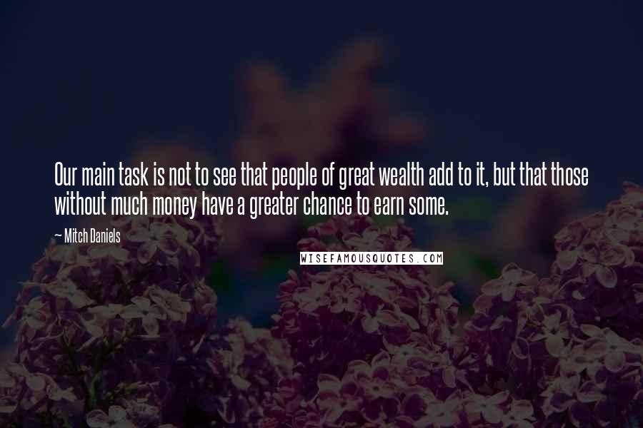 Mitch Daniels Quotes: Our main task is not to see that people of great wealth add to it, but that those without much money have a greater chance to earn some.