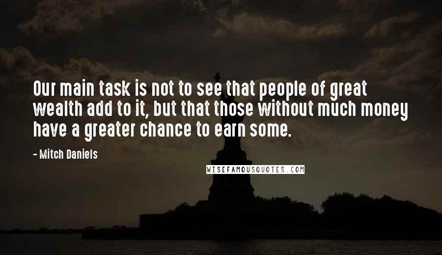 Mitch Daniels Quotes: Our main task is not to see that people of great wealth add to it, but that those without much money have a greater chance to earn some.