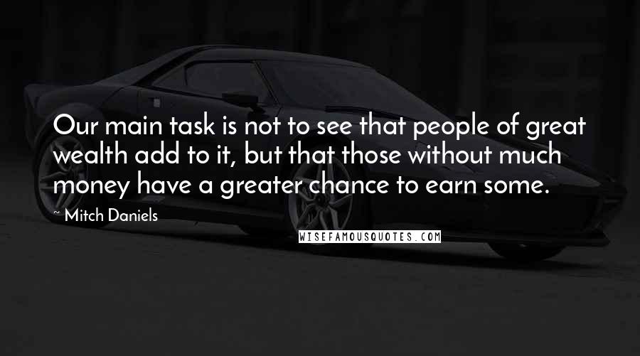 Mitch Daniels Quotes: Our main task is not to see that people of great wealth add to it, but that those without much money have a greater chance to earn some.