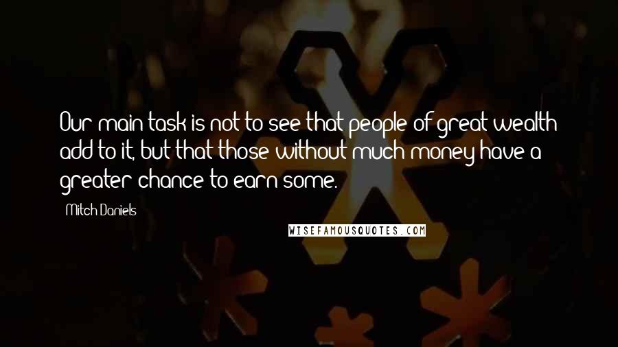 Mitch Daniels Quotes: Our main task is not to see that people of great wealth add to it, but that those without much money have a greater chance to earn some.