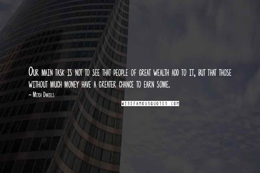 Mitch Daniels Quotes: Our main task is not to see that people of great wealth add to it, but that those without much money have a greater chance to earn some.