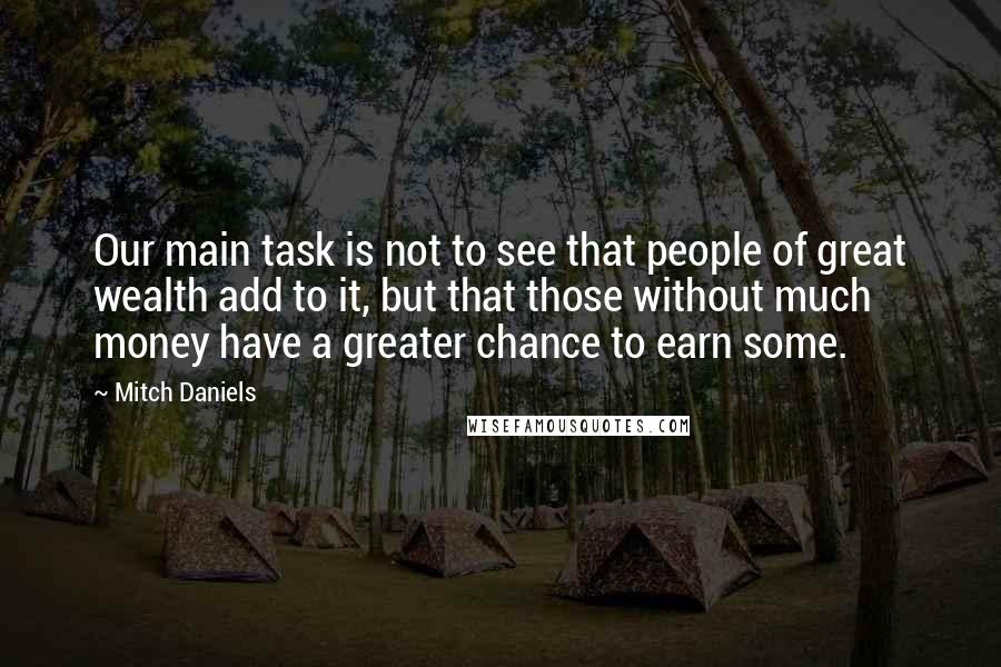 Mitch Daniels Quotes: Our main task is not to see that people of great wealth add to it, but that those without much money have a greater chance to earn some.