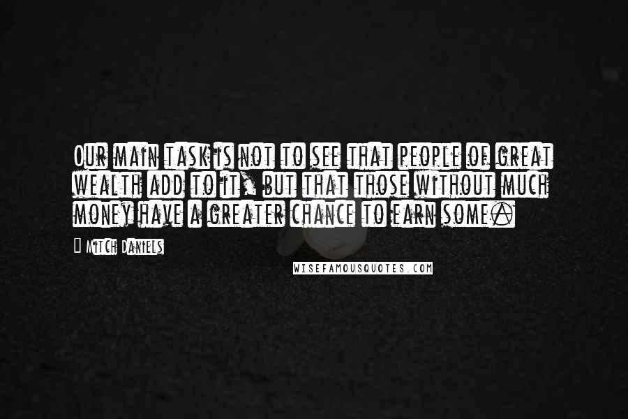 Mitch Daniels Quotes: Our main task is not to see that people of great wealth add to it, but that those without much money have a greater chance to earn some.