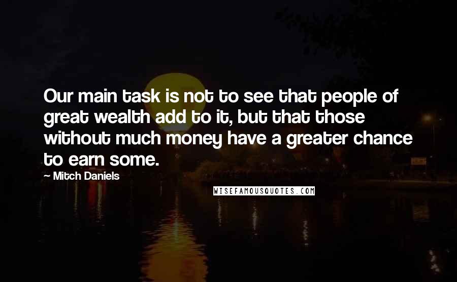 Mitch Daniels Quotes: Our main task is not to see that people of great wealth add to it, but that those without much money have a greater chance to earn some.