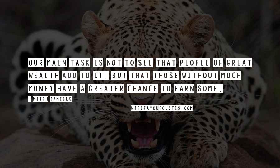 Mitch Daniels Quotes: Our main task is not to see that people of great wealth add to it, but that those without much money have a greater chance to earn some.