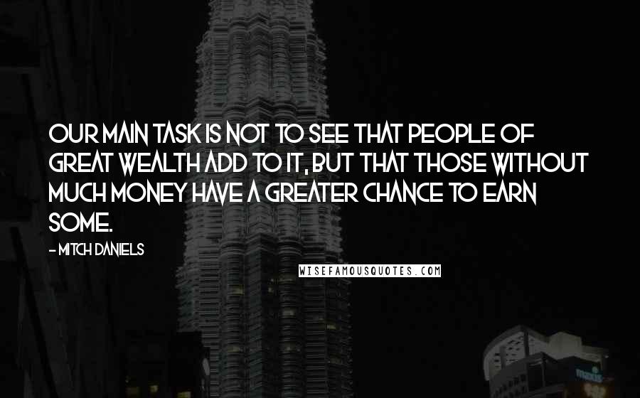 Mitch Daniels Quotes: Our main task is not to see that people of great wealth add to it, but that those without much money have a greater chance to earn some.