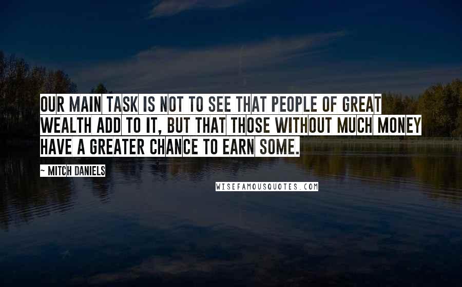 Mitch Daniels Quotes: Our main task is not to see that people of great wealth add to it, but that those without much money have a greater chance to earn some.