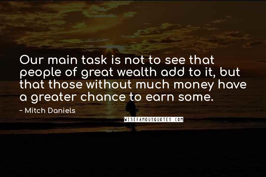 Mitch Daniels Quotes: Our main task is not to see that people of great wealth add to it, but that those without much money have a greater chance to earn some.