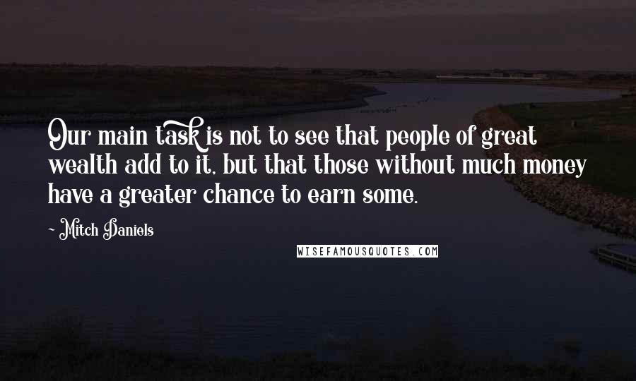 Mitch Daniels Quotes: Our main task is not to see that people of great wealth add to it, but that those without much money have a greater chance to earn some.