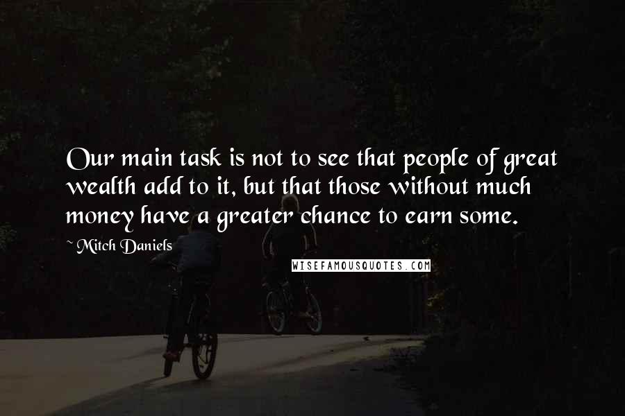 Mitch Daniels Quotes: Our main task is not to see that people of great wealth add to it, but that those without much money have a greater chance to earn some.