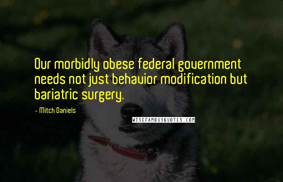 Mitch Daniels Quotes: Our morbidly obese federal government needs not just behavior modification but bariatric surgery.