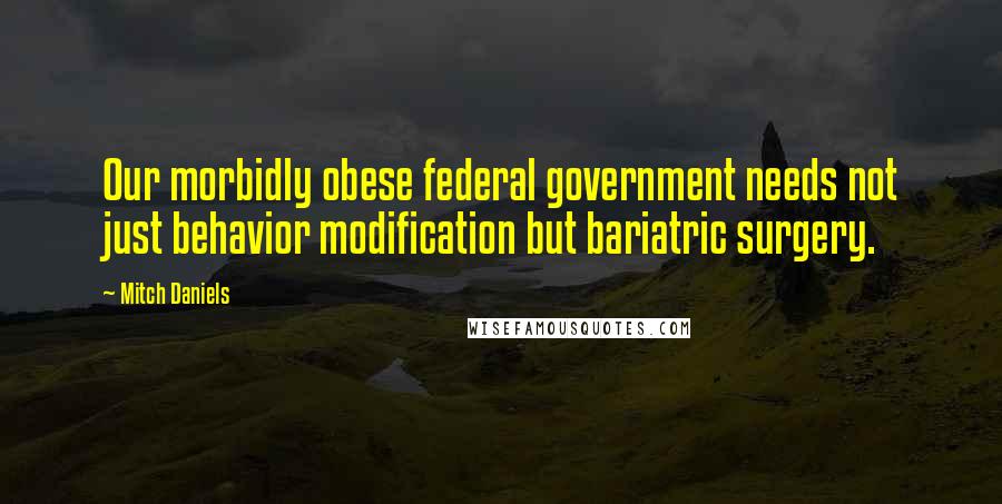 Mitch Daniels Quotes: Our morbidly obese federal government needs not just behavior modification but bariatric surgery.