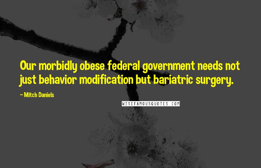 Mitch Daniels Quotes: Our morbidly obese federal government needs not just behavior modification but bariatric surgery.