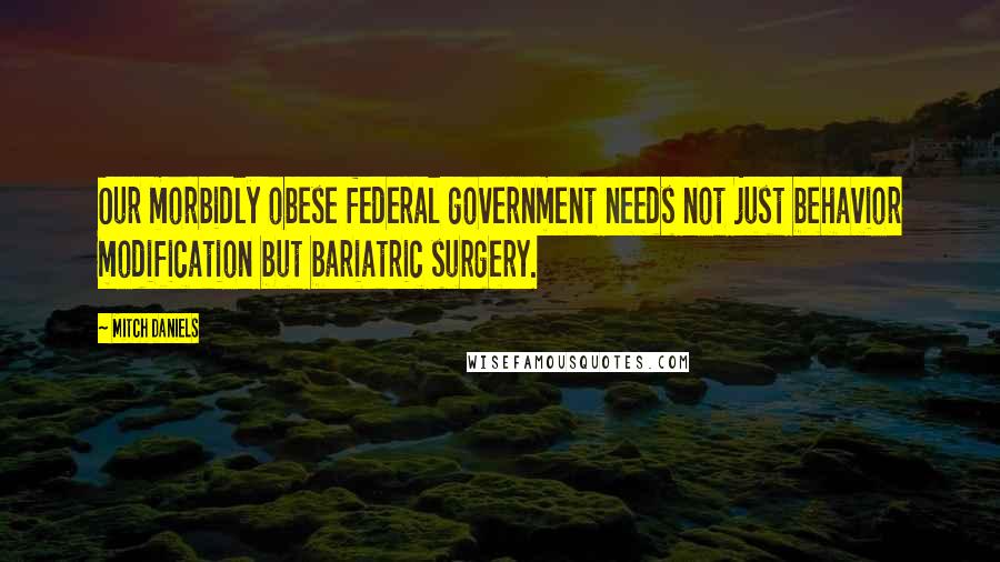 Mitch Daniels Quotes: Our morbidly obese federal government needs not just behavior modification but bariatric surgery.