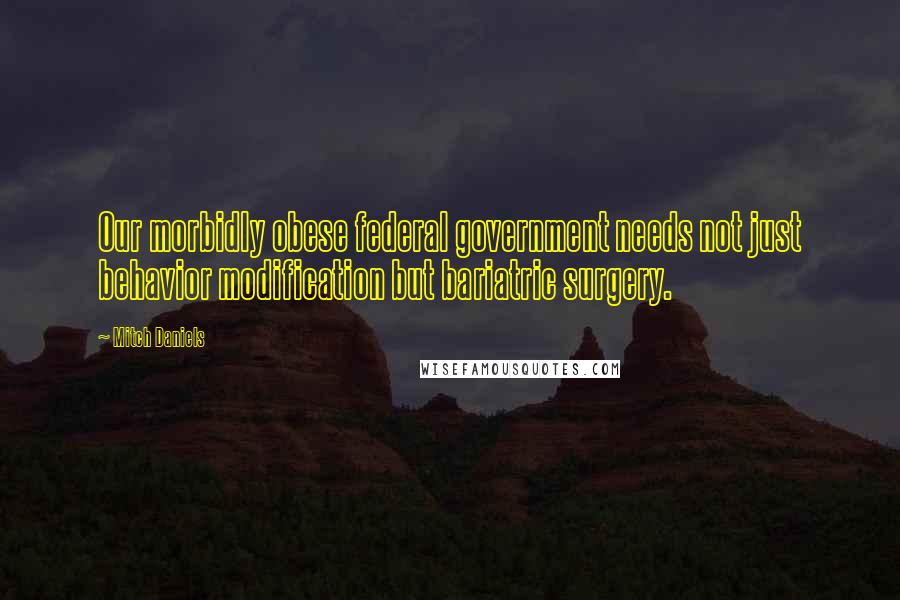 Mitch Daniels Quotes: Our morbidly obese federal government needs not just behavior modification but bariatric surgery.