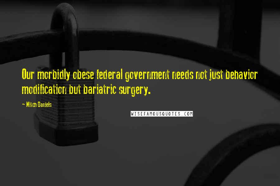 Mitch Daniels Quotes: Our morbidly obese federal government needs not just behavior modification but bariatric surgery.