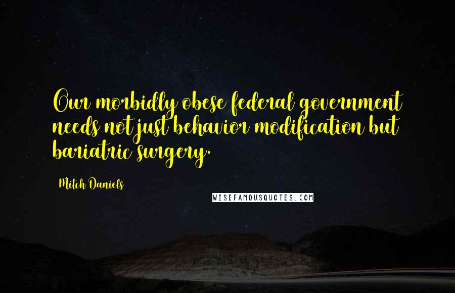 Mitch Daniels Quotes: Our morbidly obese federal government needs not just behavior modification but bariatric surgery.