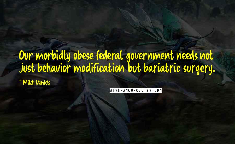 Mitch Daniels Quotes: Our morbidly obese federal government needs not just behavior modification but bariatric surgery.