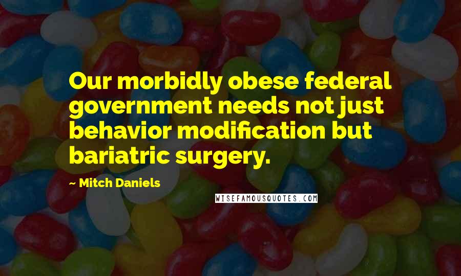 Mitch Daniels Quotes: Our morbidly obese federal government needs not just behavior modification but bariatric surgery.