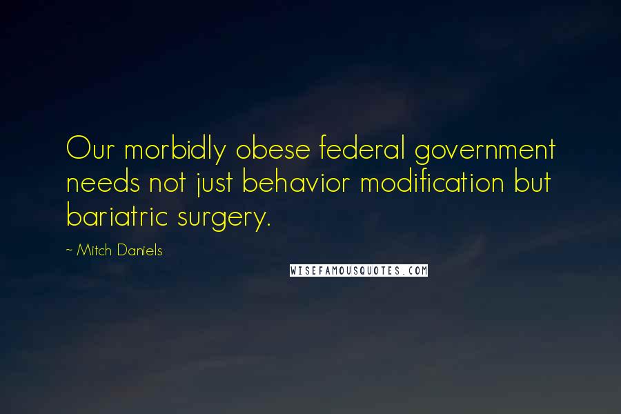 Mitch Daniels Quotes: Our morbidly obese federal government needs not just behavior modification but bariatric surgery.