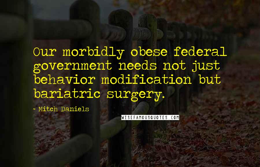 Mitch Daniels Quotes: Our morbidly obese federal government needs not just behavior modification but bariatric surgery.