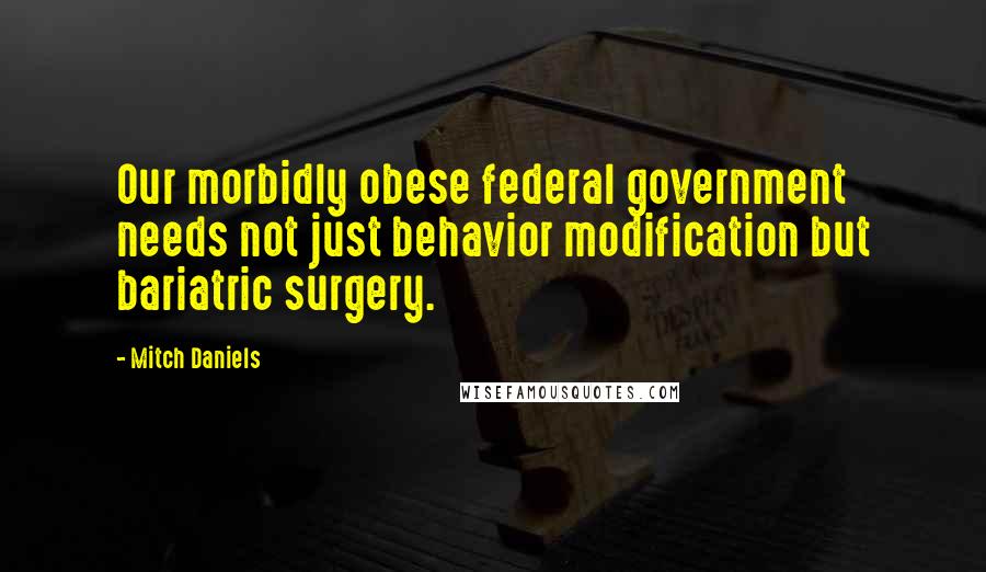 Mitch Daniels Quotes: Our morbidly obese federal government needs not just behavior modification but bariatric surgery.