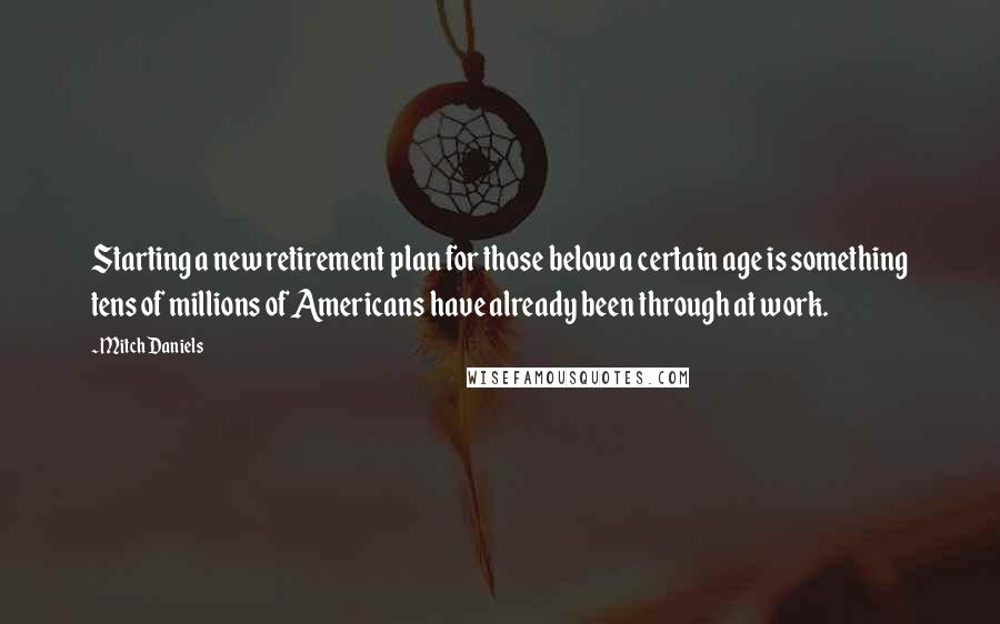 Mitch Daniels Quotes: Starting a new retirement plan for those below a certain age is something tens of millions of Americans have already been through at work.