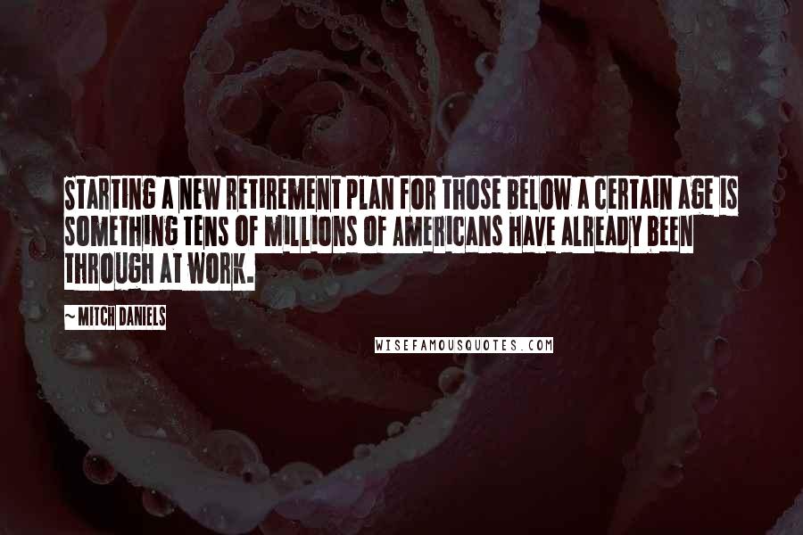 Mitch Daniels Quotes: Starting a new retirement plan for those below a certain age is something tens of millions of Americans have already been through at work.