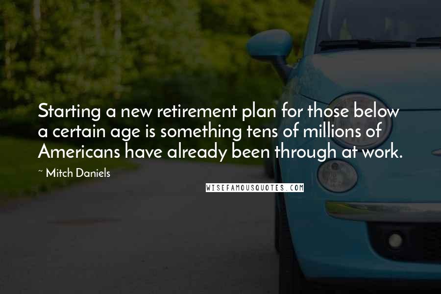 Mitch Daniels Quotes: Starting a new retirement plan for those below a certain age is something tens of millions of Americans have already been through at work.