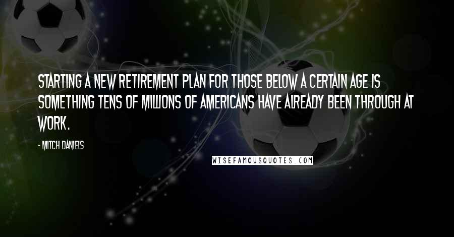 Mitch Daniels Quotes: Starting a new retirement plan for those below a certain age is something tens of millions of Americans have already been through at work.