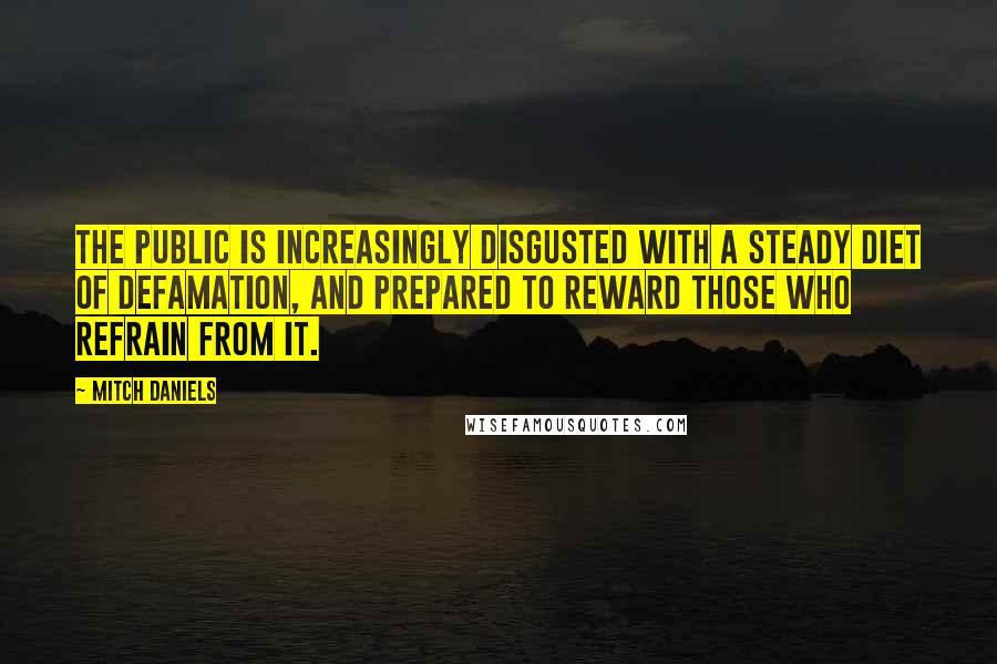 Mitch Daniels Quotes: The public is increasingly disgusted with a steady diet of defamation, and prepared to reward those who refrain from it.