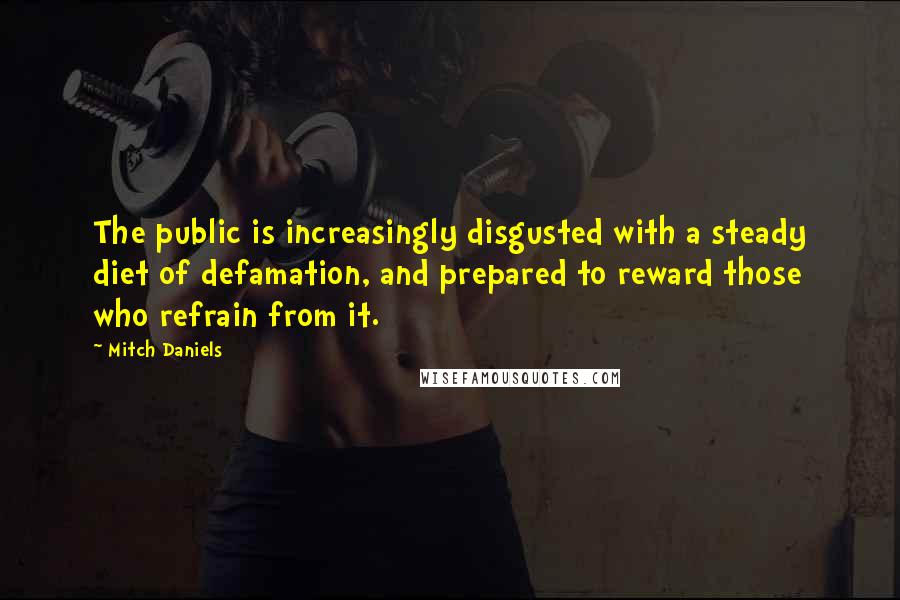 Mitch Daniels Quotes: The public is increasingly disgusted with a steady diet of defamation, and prepared to reward those who refrain from it.