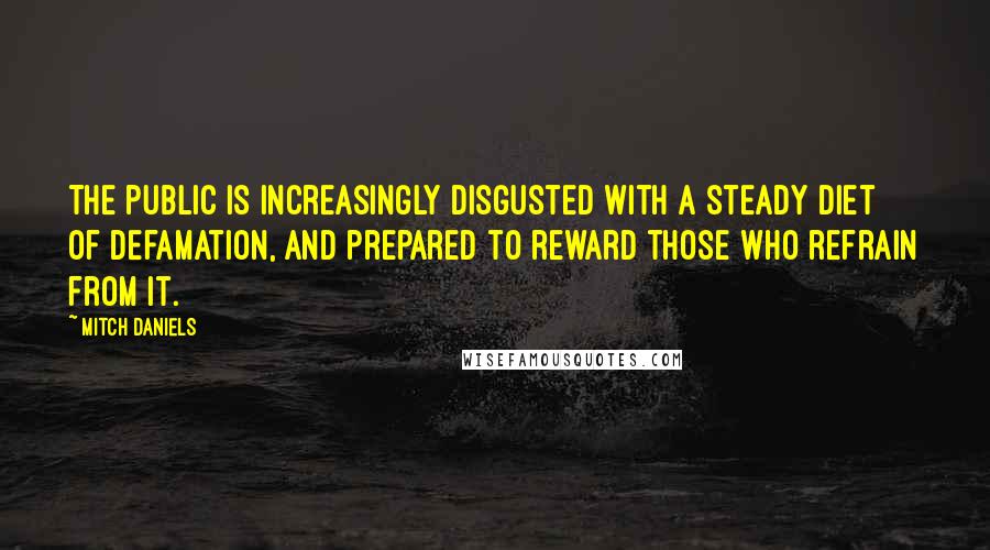 Mitch Daniels Quotes: The public is increasingly disgusted with a steady diet of defamation, and prepared to reward those who refrain from it.