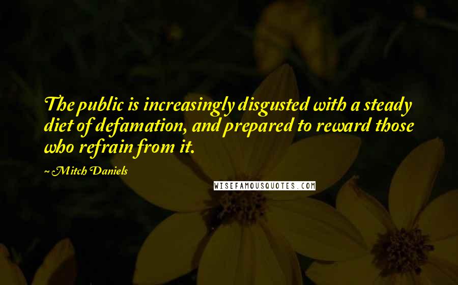 Mitch Daniels Quotes: The public is increasingly disgusted with a steady diet of defamation, and prepared to reward those who refrain from it.