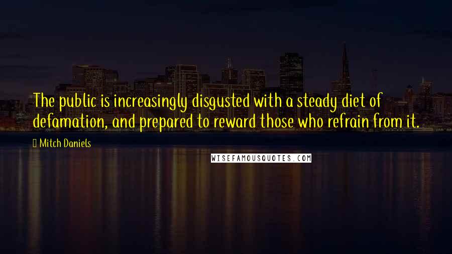 Mitch Daniels Quotes: The public is increasingly disgusted with a steady diet of defamation, and prepared to reward those who refrain from it.