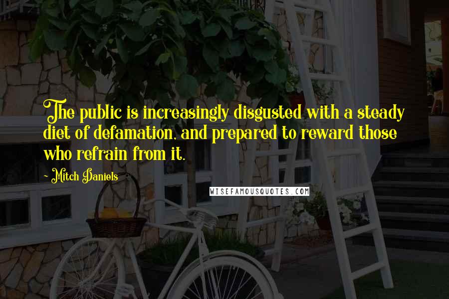 Mitch Daniels Quotes: The public is increasingly disgusted with a steady diet of defamation, and prepared to reward those who refrain from it.