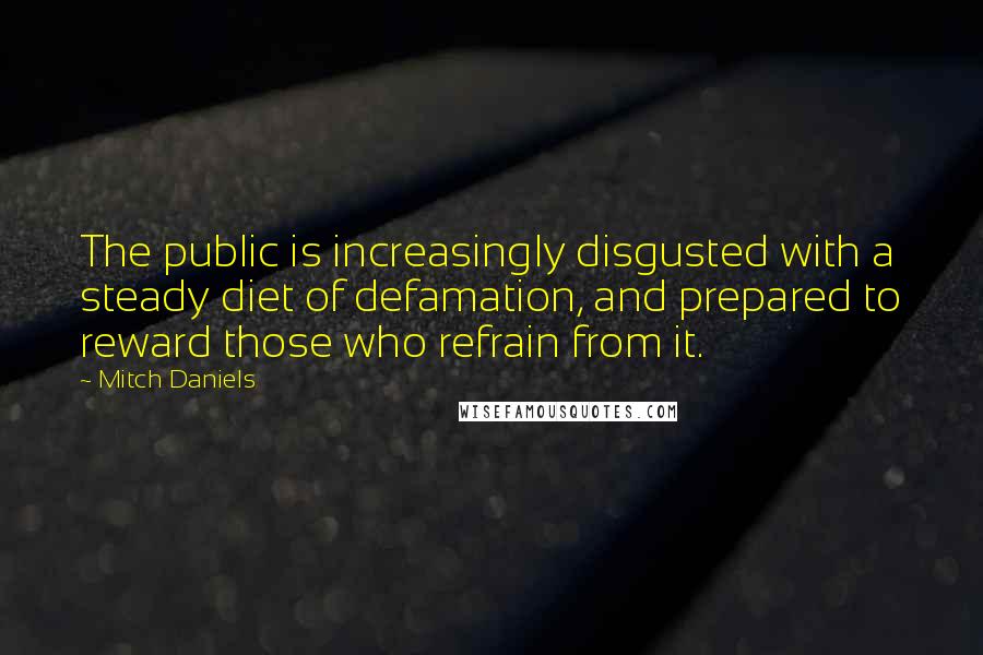 Mitch Daniels Quotes: The public is increasingly disgusted with a steady diet of defamation, and prepared to reward those who refrain from it.