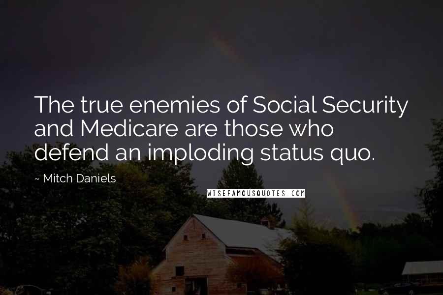 Mitch Daniels Quotes: The true enemies of Social Security and Medicare are those who defend an imploding status quo.