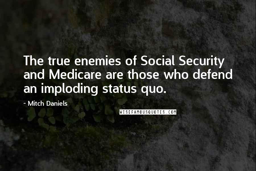 Mitch Daniels Quotes: The true enemies of Social Security and Medicare are those who defend an imploding status quo.