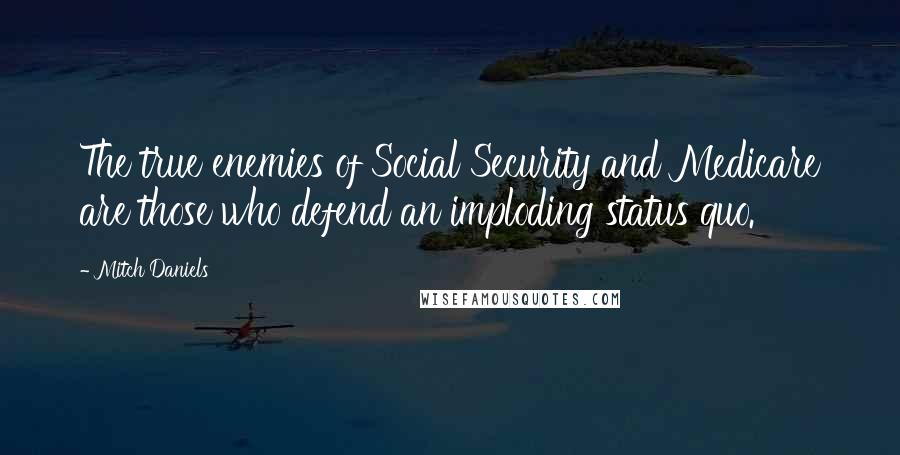 Mitch Daniels Quotes: The true enemies of Social Security and Medicare are those who defend an imploding status quo.