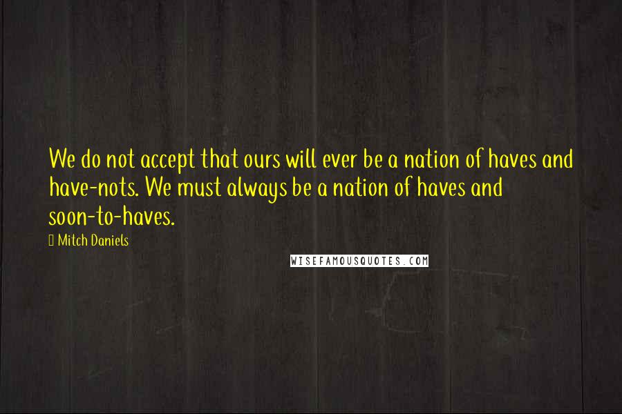 Mitch Daniels Quotes: We do not accept that ours will ever be a nation of haves and have-nots. We must always be a nation of haves and soon-to-haves.