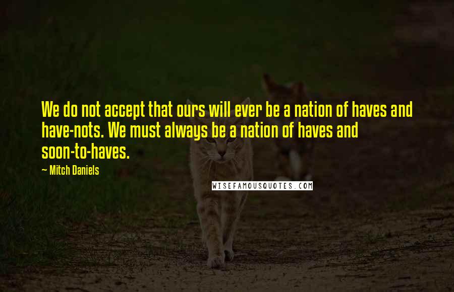 Mitch Daniels Quotes: We do not accept that ours will ever be a nation of haves and have-nots. We must always be a nation of haves and soon-to-haves.