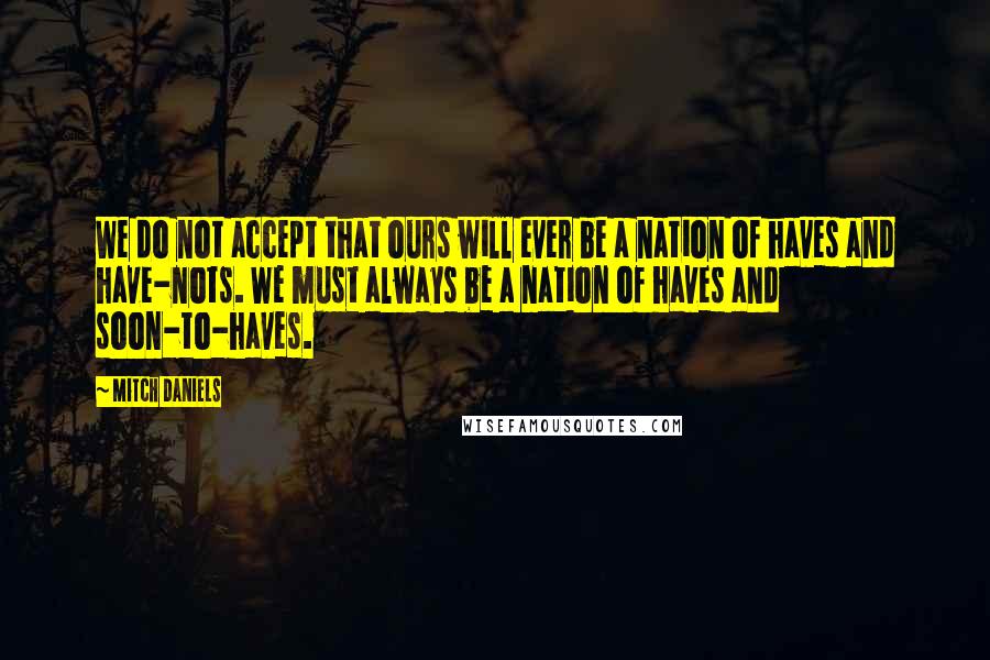 Mitch Daniels Quotes: We do not accept that ours will ever be a nation of haves and have-nots. We must always be a nation of haves and soon-to-haves.