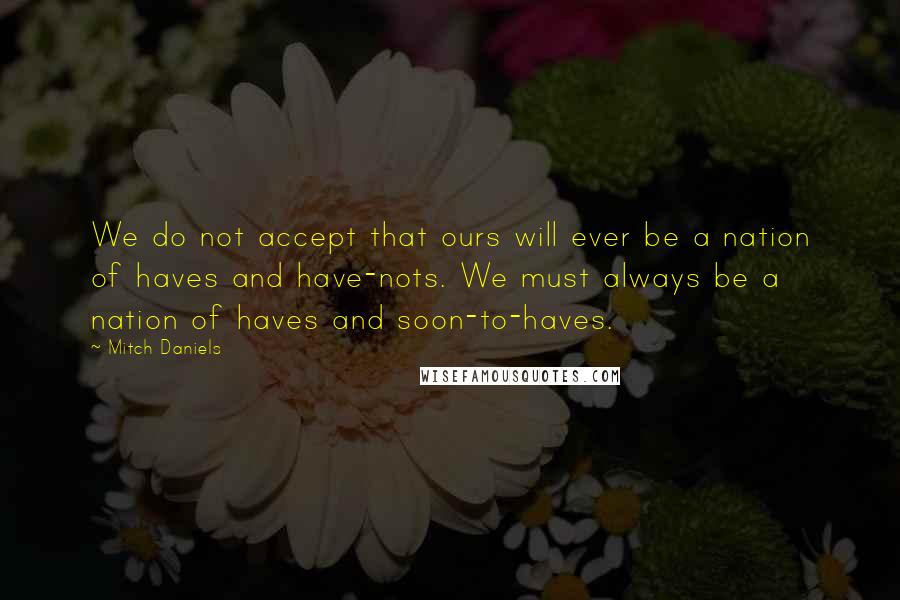 Mitch Daniels Quotes: We do not accept that ours will ever be a nation of haves and have-nots. We must always be a nation of haves and soon-to-haves.